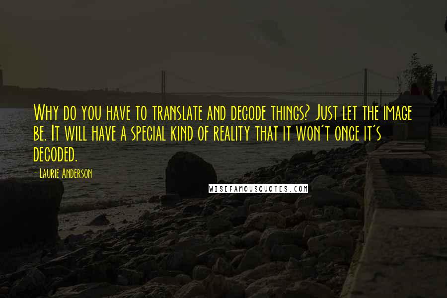 Laurie Anderson Quotes: Why do you have to translate and decode things? Just let the image be. It will have a special kind of reality that it won't once it's decoded.