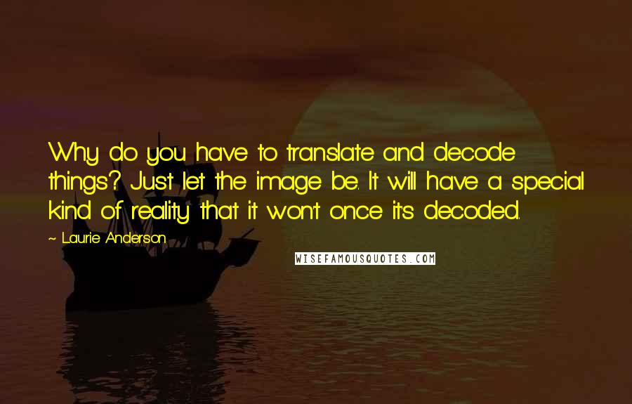 Laurie Anderson Quotes: Why do you have to translate and decode things? Just let the image be. It will have a special kind of reality that it won't once it's decoded.