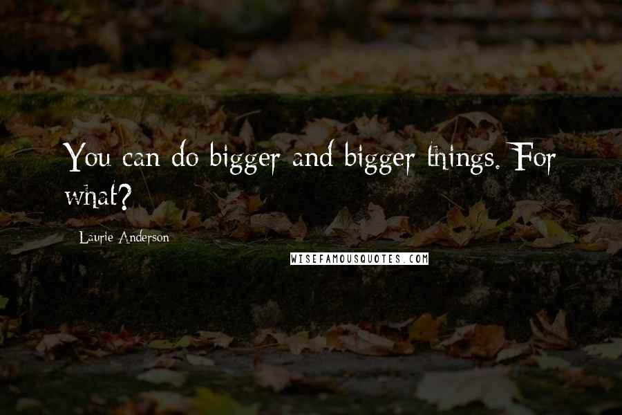 Laurie Anderson Quotes: You can do bigger and bigger things. For what?
