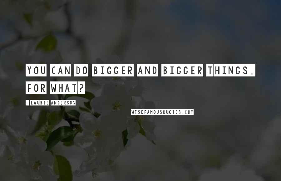 Laurie Anderson Quotes: You can do bigger and bigger things. For what?