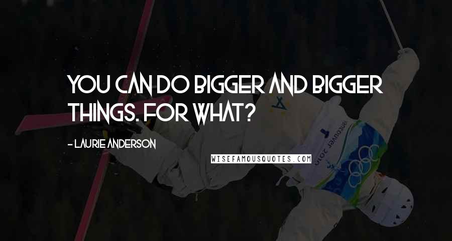 Laurie Anderson Quotes: You can do bigger and bigger things. For what?