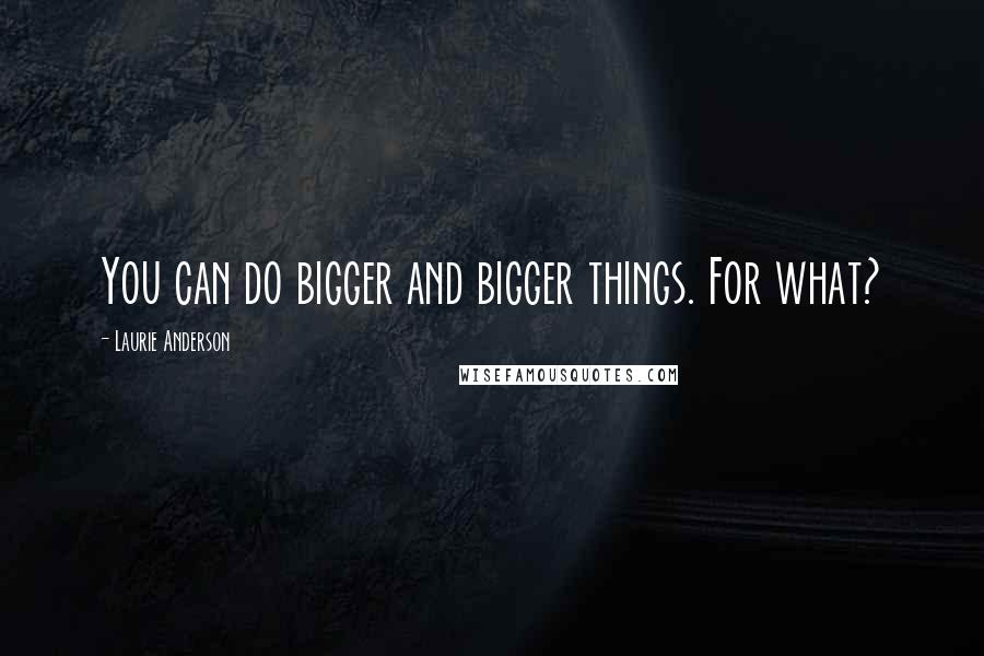 Laurie Anderson Quotes: You can do bigger and bigger things. For what?