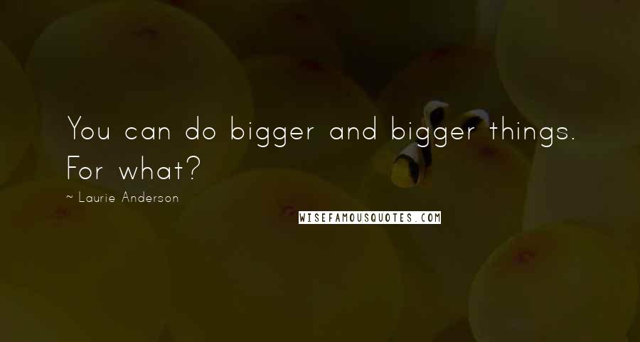 Laurie Anderson Quotes: You can do bigger and bigger things. For what?