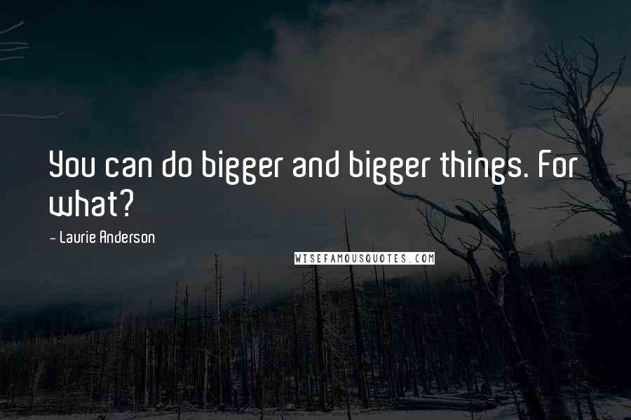 Laurie Anderson Quotes: You can do bigger and bigger things. For what?