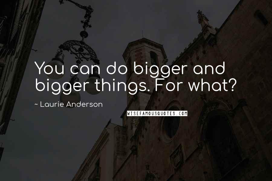 Laurie Anderson Quotes: You can do bigger and bigger things. For what?