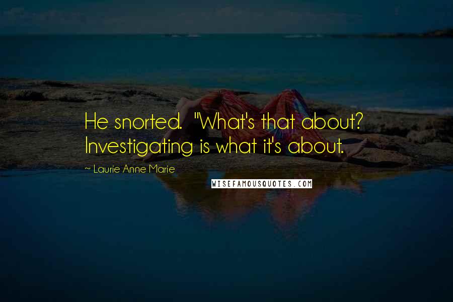 Laurie Anne Marie Quotes: He snorted.  "What's that about?  Investigating is what it's about.