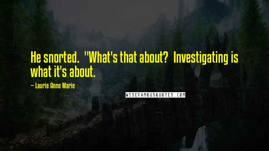 Laurie Anne Marie Quotes: He snorted.  "What's that about?  Investigating is what it's about.