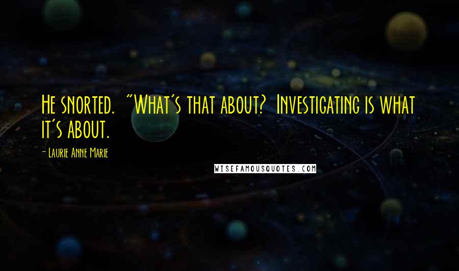 Laurie Anne Marie Quotes: He snorted.  "What's that about?  Investigating is what it's about.