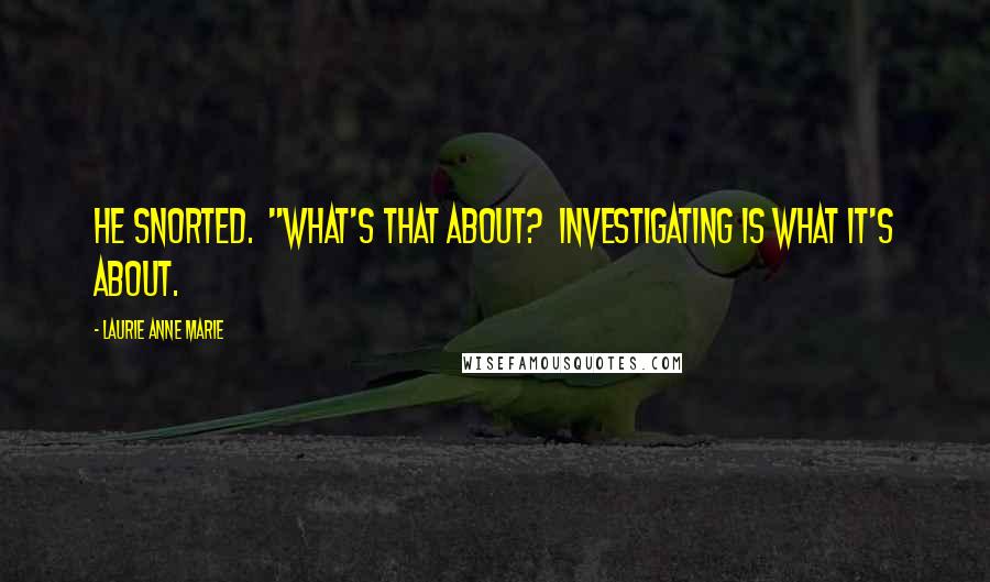 Laurie Anne Marie Quotes: He snorted.  "What's that about?  Investigating is what it's about.