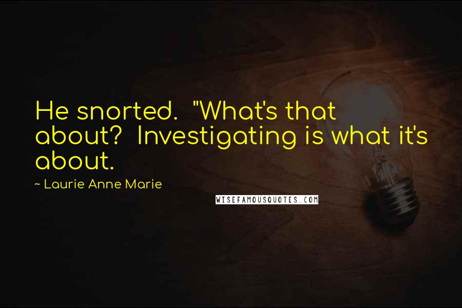 Laurie Anne Marie Quotes: He snorted.  "What's that about?  Investigating is what it's about.