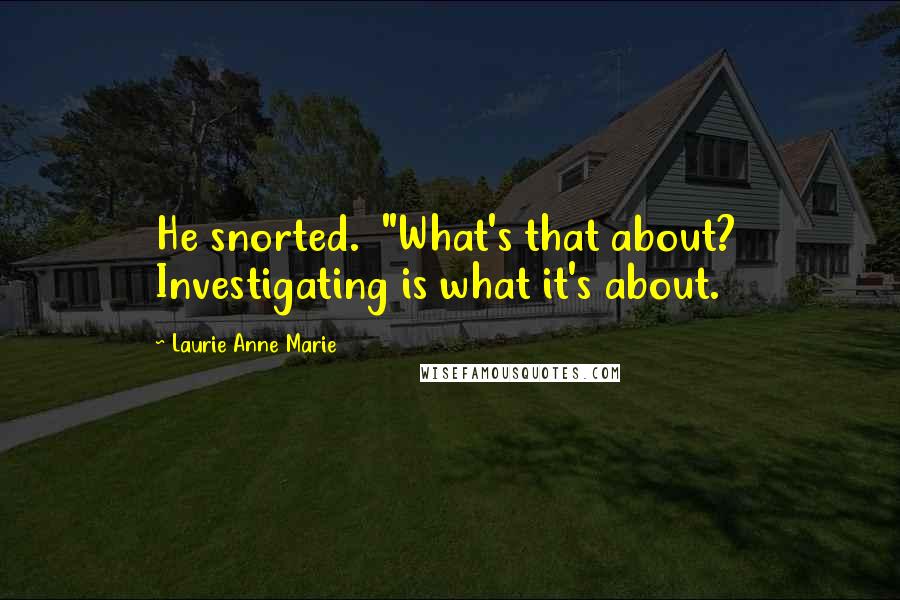 Laurie Anne Marie Quotes: He snorted.  "What's that about?  Investigating is what it's about.