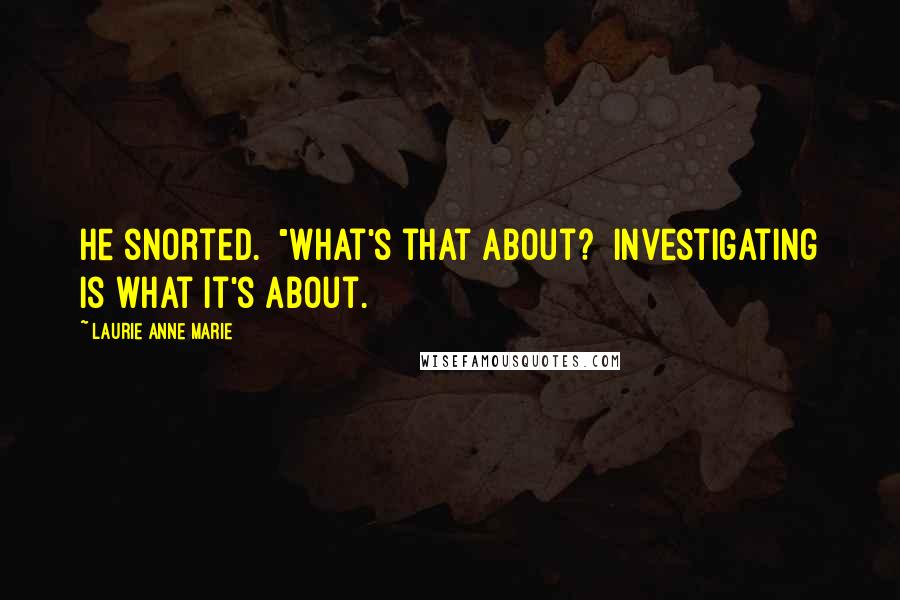 Laurie Anne Marie Quotes: He snorted.  "What's that about?  Investigating is what it's about.