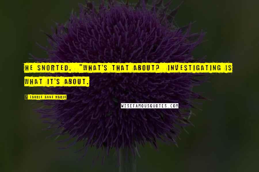 Laurie Anne Marie Quotes: He snorted.  "What's that about?  Investigating is what it's about.