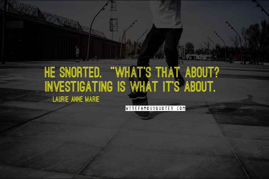 Laurie Anne Marie Quotes: He snorted.  "What's that about?  Investigating is what it's about.