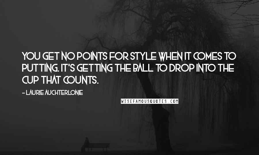 Laurie Auchterlonie Quotes: You get no points for style when it comes to putting. It's getting the ball to drop into the cup that counts.