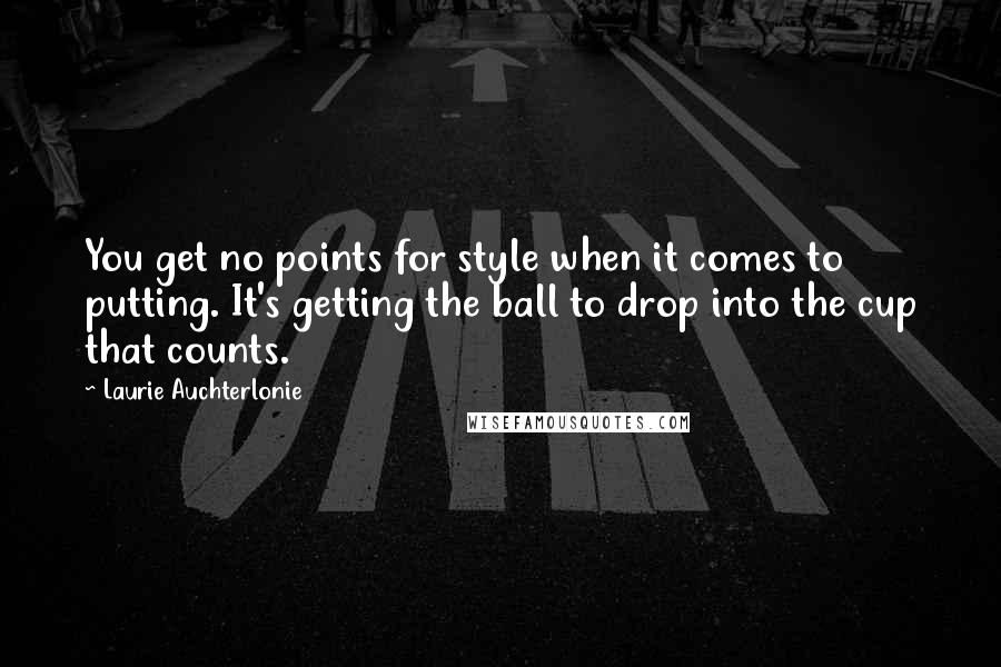 Laurie Auchterlonie Quotes: You get no points for style when it comes to putting. It's getting the ball to drop into the cup that counts.