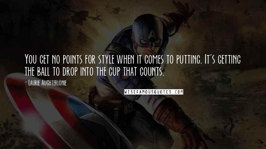 Laurie Auchterlonie Quotes: You get no points for style when it comes to putting. It's getting the ball to drop into the cup that counts.