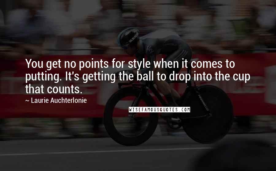 Laurie Auchterlonie Quotes: You get no points for style when it comes to putting. It's getting the ball to drop into the cup that counts.