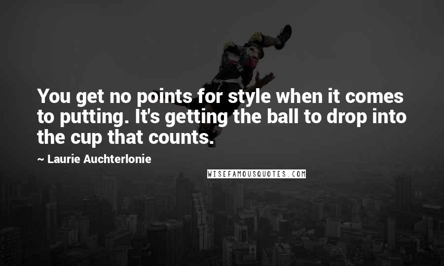 Laurie Auchterlonie Quotes: You get no points for style when it comes to putting. It's getting the ball to drop into the cup that counts.