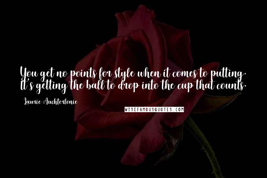 Laurie Auchterlonie Quotes: You get no points for style when it comes to putting. It's getting the ball to drop into the cup that counts.