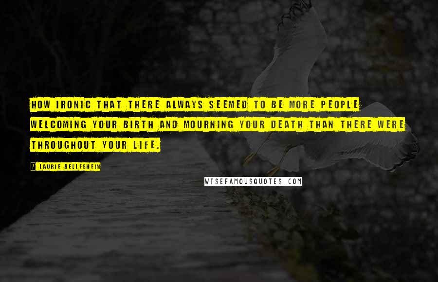 Laurie Bellesheim Quotes: How ironic that there always seemed to be more people welcoming your birth and mourning your death than there were throughout your life.