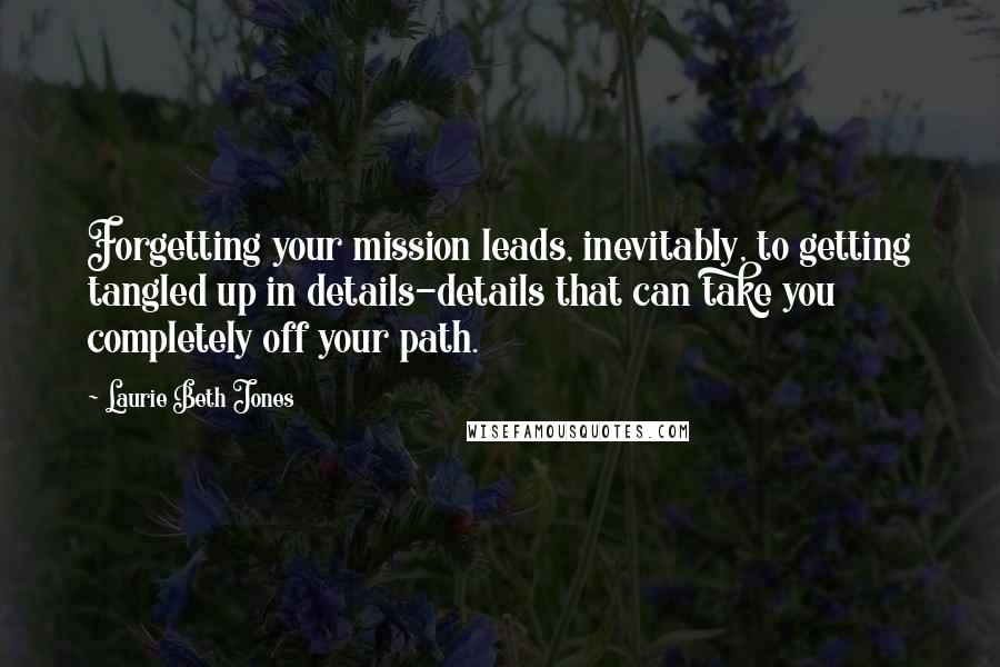 Laurie Beth Jones Quotes: Forgetting your mission leads, inevitably, to getting tangled up in details-details that can take you completely off your path.