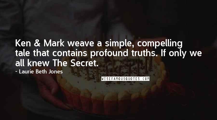 Laurie Beth Jones Quotes: Ken & Mark weave a simple, compelling tale that contains profound truths. If only we all knew The Secret.