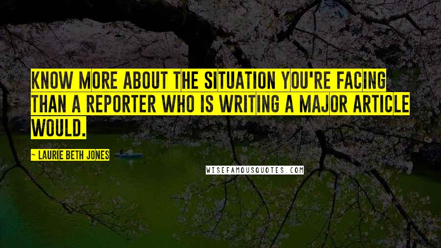 Laurie Beth Jones Quotes: Know more about the situation you're facing than a reporter who is writing a major article would.