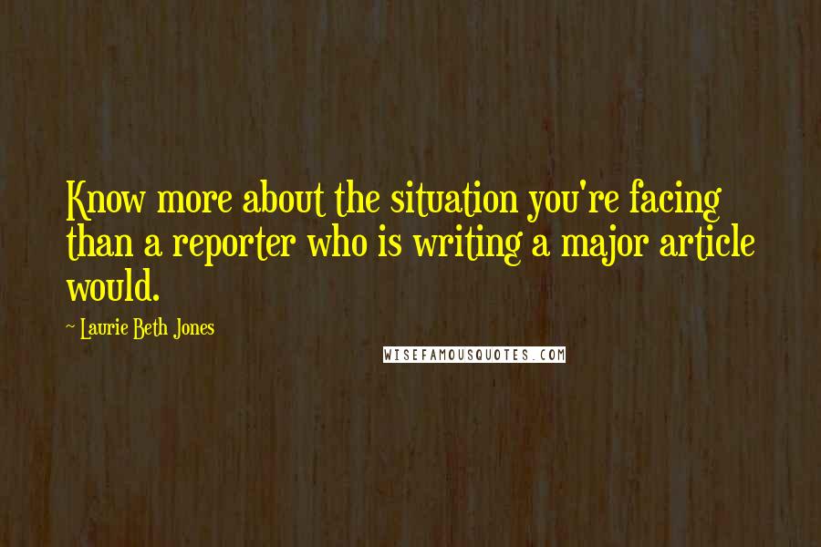 Laurie Beth Jones Quotes: Know more about the situation you're facing than a reporter who is writing a major article would.