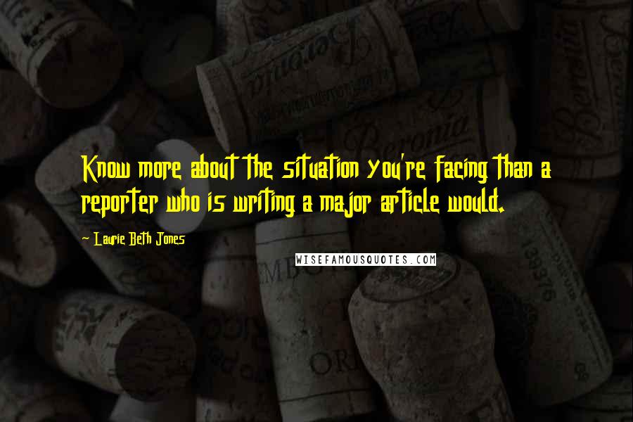 Laurie Beth Jones Quotes: Know more about the situation you're facing than a reporter who is writing a major article would.