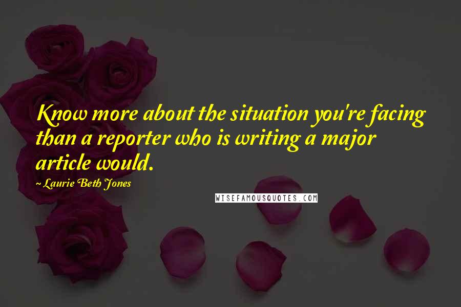 Laurie Beth Jones Quotes: Know more about the situation you're facing than a reporter who is writing a major article would.