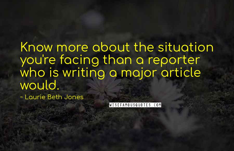 Laurie Beth Jones Quotes: Know more about the situation you're facing than a reporter who is writing a major article would.