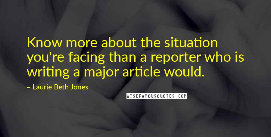 Laurie Beth Jones Quotes: Know more about the situation you're facing than a reporter who is writing a major article would.