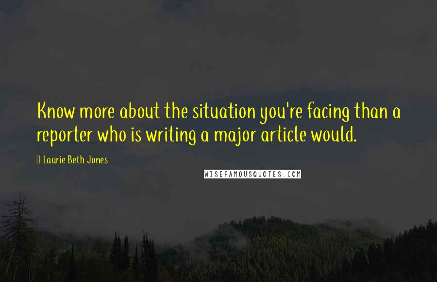 Laurie Beth Jones Quotes: Know more about the situation you're facing than a reporter who is writing a major article would.