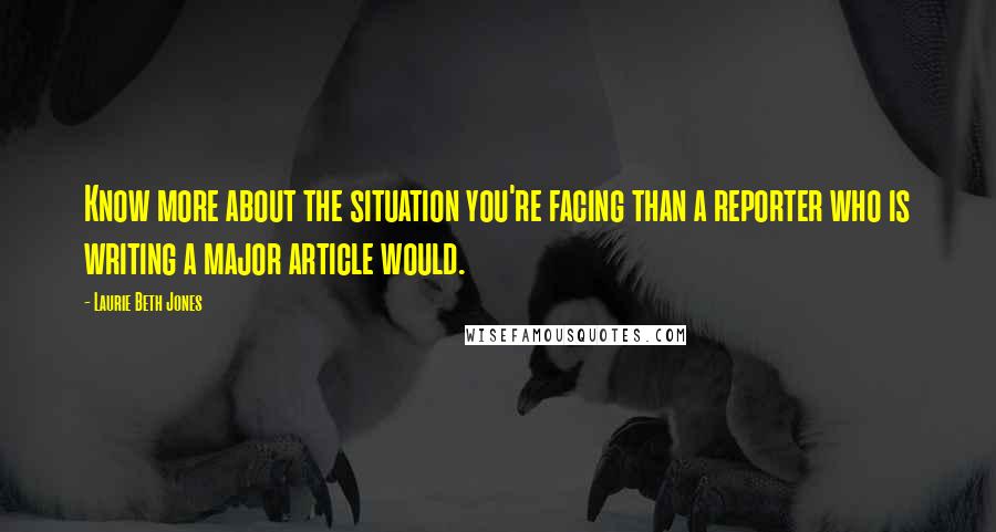 Laurie Beth Jones Quotes: Know more about the situation you're facing than a reporter who is writing a major article would.