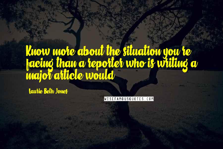 Laurie Beth Jones Quotes: Know more about the situation you're facing than a reporter who is writing a major article would.