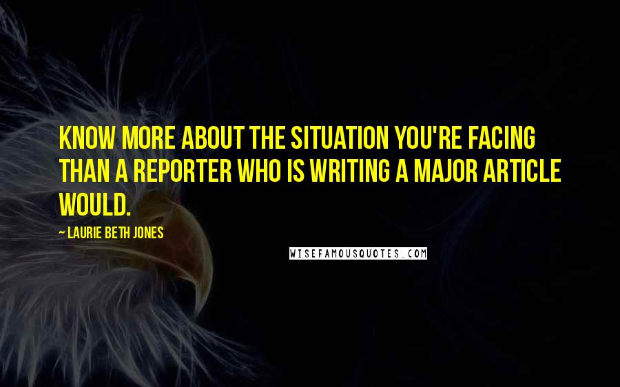 Laurie Beth Jones Quotes: Know more about the situation you're facing than a reporter who is writing a major article would.