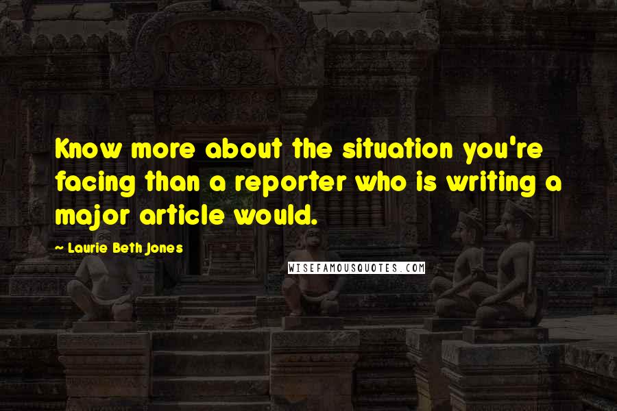 Laurie Beth Jones Quotes: Know more about the situation you're facing than a reporter who is writing a major article would.