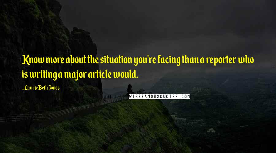 Laurie Beth Jones Quotes: Know more about the situation you're facing than a reporter who is writing a major article would.