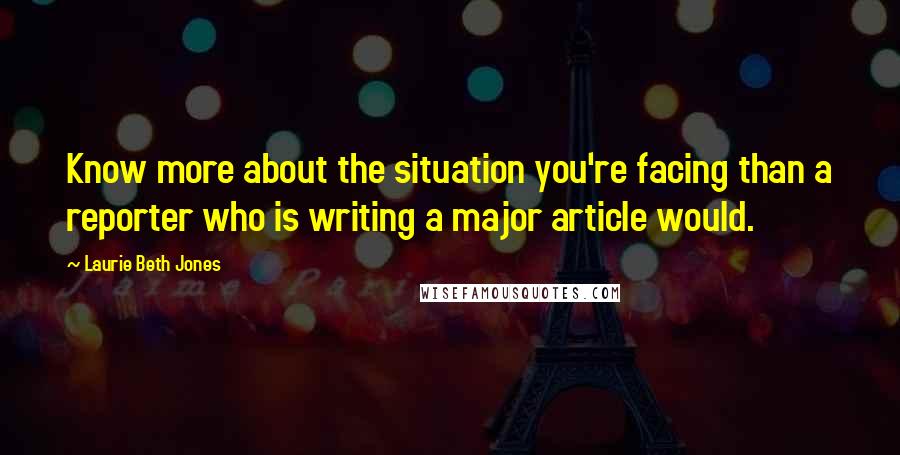 Laurie Beth Jones Quotes: Know more about the situation you're facing than a reporter who is writing a major article would.