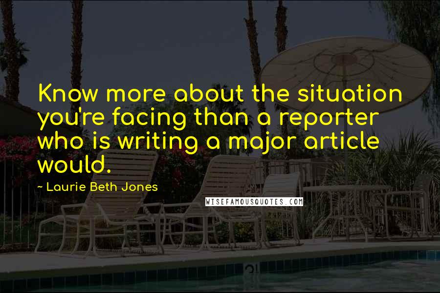 Laurie Beth Jones Quotes: Know more about the situation you're facing than a reporter who is writing a major article would.