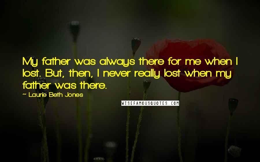 Laurie Beth Jones Quotes: My father was always there for me when I lost. But, then, I never really lost when my father was there.