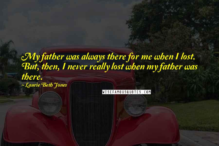 Laurie Beth Jones Quotes: My father was always there for me when I lost. But, then, I never really lost when my father was there.