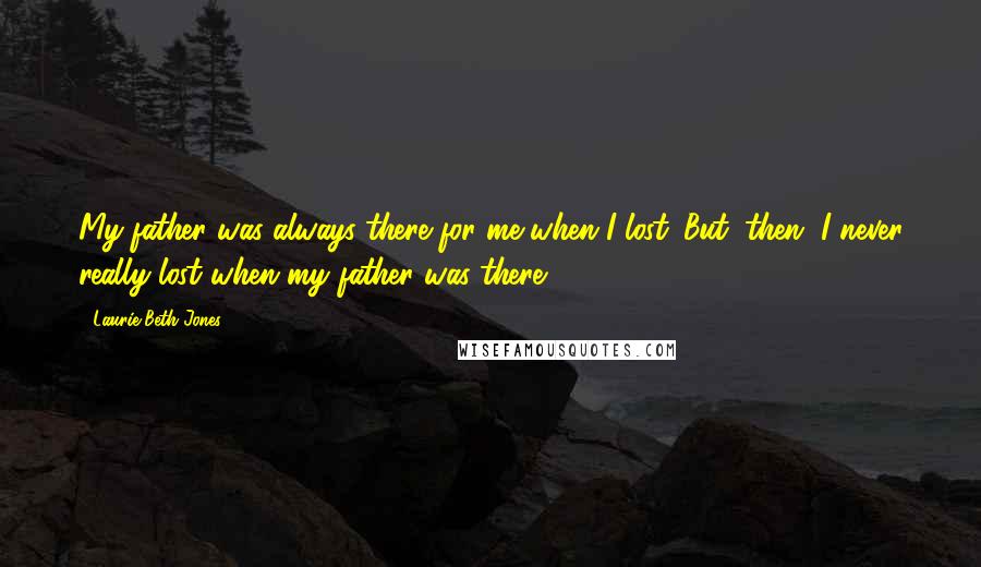 Laurie Beth Jones Quotes: My father was always there for me when I lost. But, then, I never really lost when my father was there.