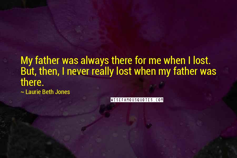 Laurie Beth Jones Quotes: My father was always there for me when I lost. But, then, I never really lost when my father was there.