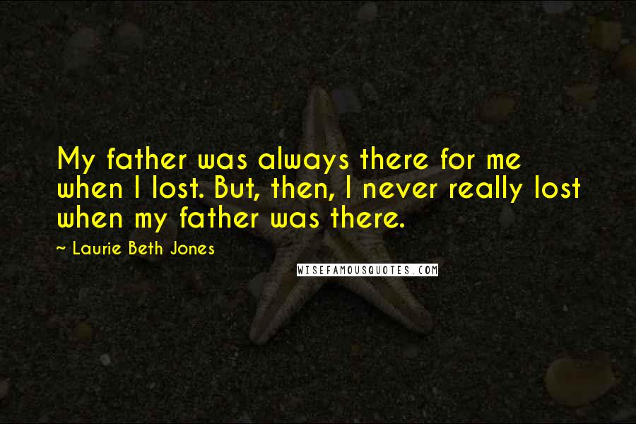 Laurie Beth Jones Quotes: My father was always there for me when I lost. But, then, I never really lost when my father was there.