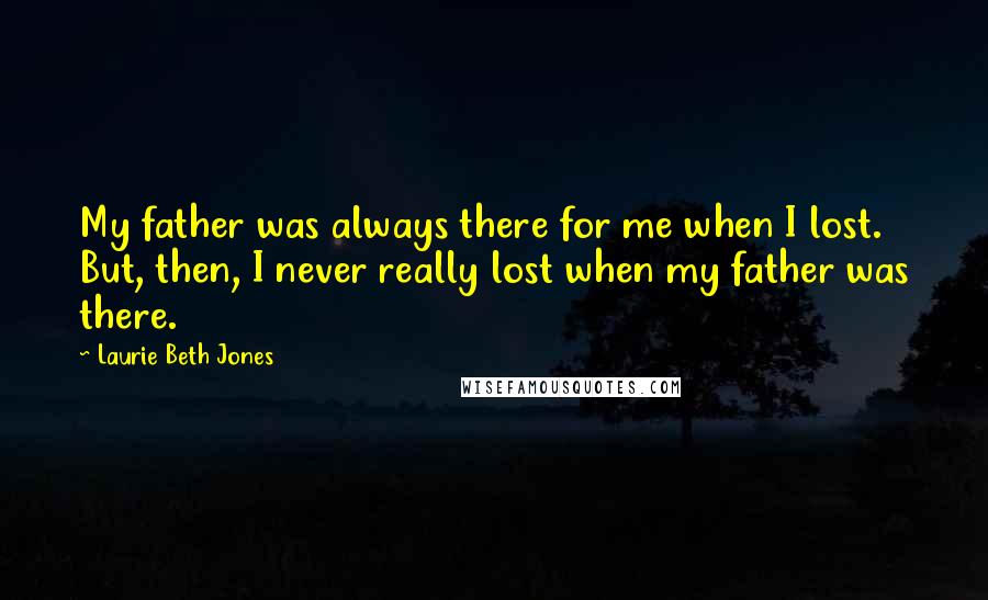 Laurie Beth Jones Quotes: My father was always there for me when I lost. But, then, I never really lost when my father was there.
