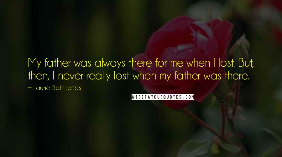 Laurie Beth Jones Quotes: My father was always there for me when I lost. But, then, I never really lost when my father was there.