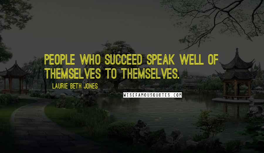 Laurie Beth Jones Quotes: People who succeed speak well of themselves to themselves.