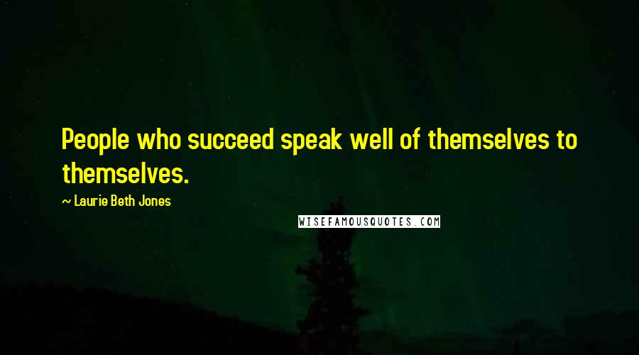 Laurie Beth Jones Quotes: People who succeed speak well of themselves to themselves.